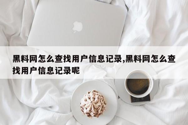 黑料网怎么查找用户信息记录,黑料网怎么查找用户信息记录呢