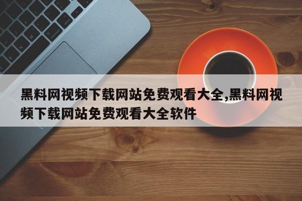 黑料网视频下载网站免费观看大全,黑料网视频下载网站免费观看大全软件