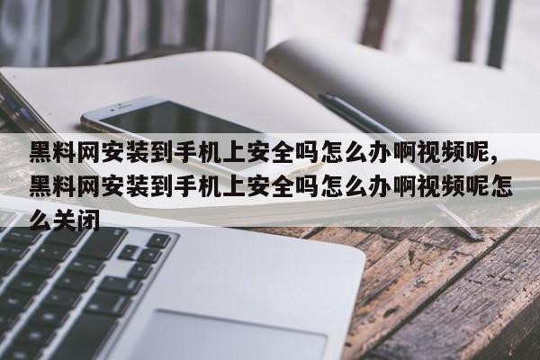黑料网安装到手机上安全吗怎么办啊视频呢,黑料网安装到手机上安全吗怎么办啊视频呢怎么关闭