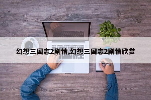 幻想三国志2剧情,幻想三国志2剧情欣赏