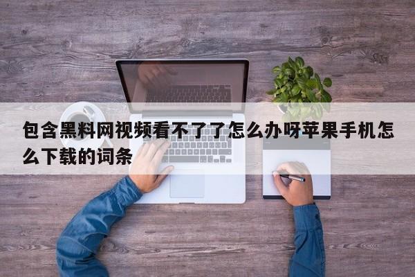 包含黑料网视频看不了了怎么办呀苹果手机怎么下载的词条