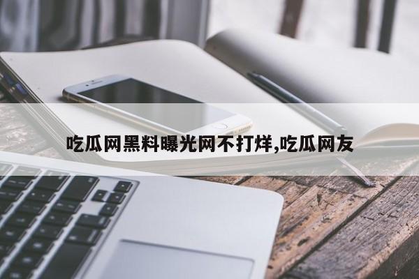 吃瓜网黑料曝光网不打烊,吃瓜网友