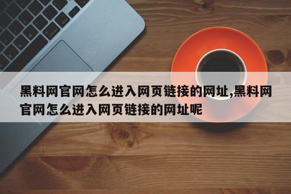 黑料网官网怎么进入网页链接的网址,黑料网官网怎么进入网页链接的网址呢
