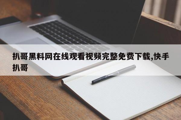 扒哥黑料网在线观看视频完整免费下载,快手扒哥