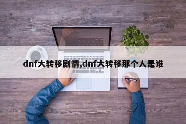 dnf大转移剧情,dnf大转移那个人是谁